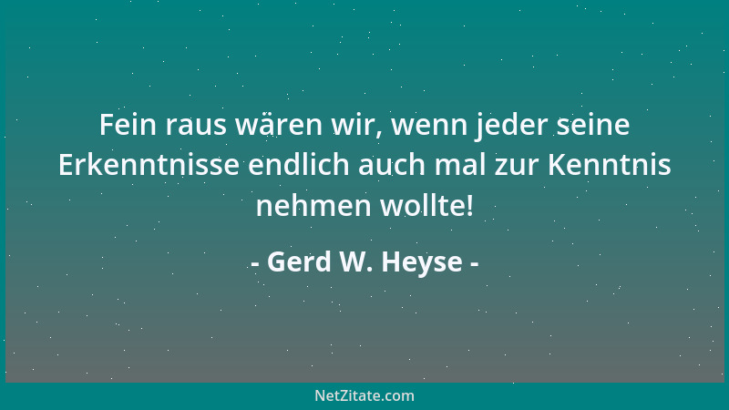 Gerd W. Heyse - Fein raus wären wir, wenn jeder seine Erkenntnisse endlich auch mal zur Kenntnis nehmen wollte!...