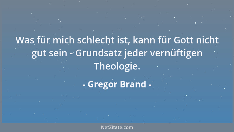 Gregor Brand - Was für mich schlecht ist, kann für Gott nicht gut sein - Grundsatz jeder vernüftigen Theologie....