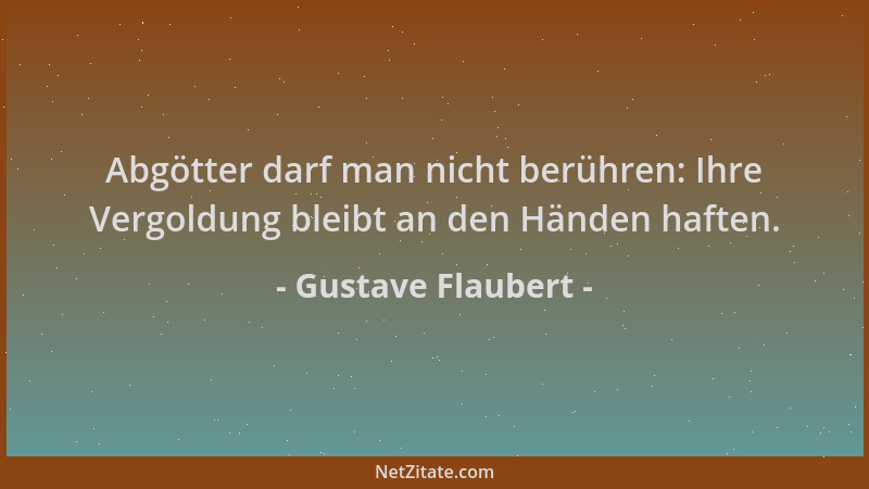 Gustave Flaubert - Abgötter darf man nicht berühren: Ihre Vergoldung bleibt an den Händen haften....