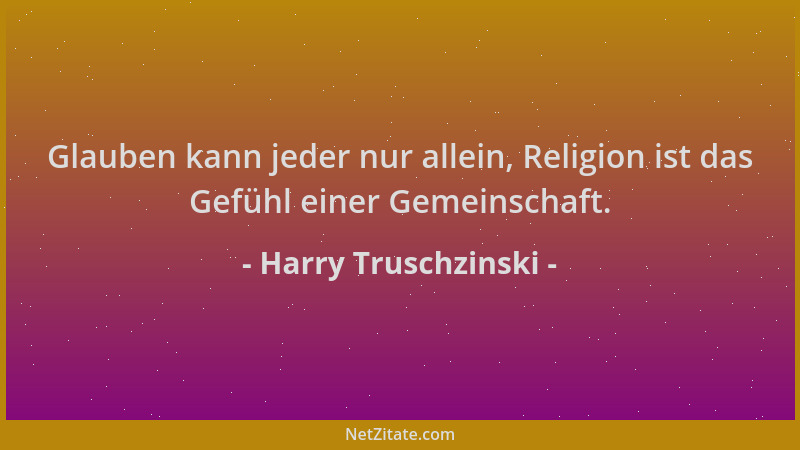 Harry Truschzinski - Glauben kann jeder nur allein, Religion ist das Gefühl einer Gemeinschaft....