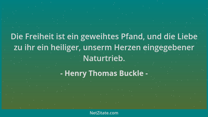 Henry Thomas Buckle - Die Freiheit ist ein geweihtes Pfand, und die Liebe zu ihr ein heiliger, unserm Herzen eingegebener N...