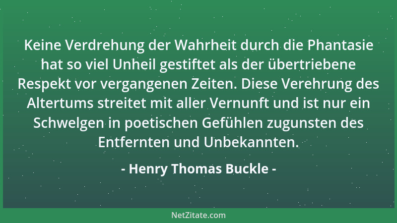 Henry Thomas Buckle - Keine Verdrehung der Wahrheit durch die Phantasie hat so viel Unheil gestiftet als der übertriebene R...