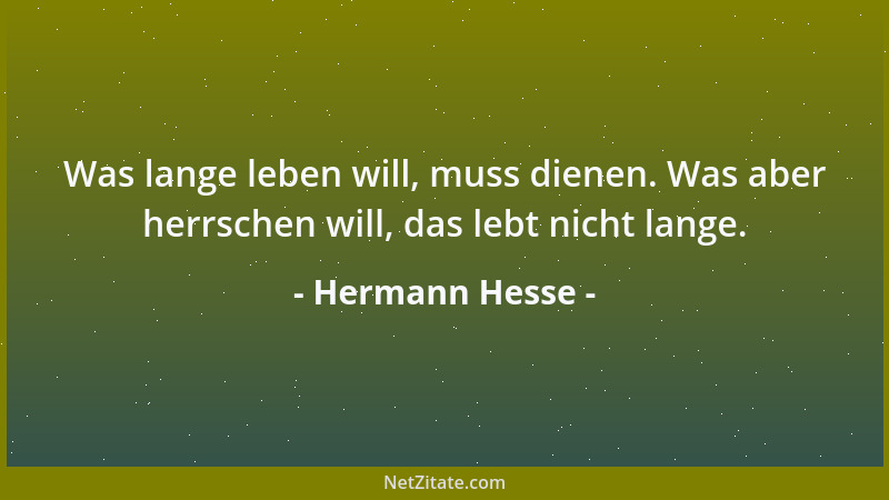 Hermann Hesse - Was lange leben will, muss dienen. Was aber herrschen will, das lebt nicht lange....