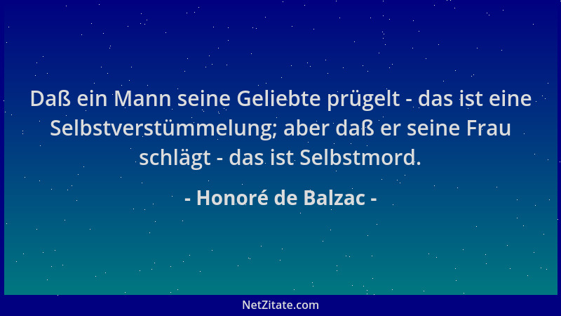 Honoré de Balzac - Daß ein Mann seine Geliebte prügelt - das ist eine Selbstverstümmelung; aber daß er seine Frau schlägt -...