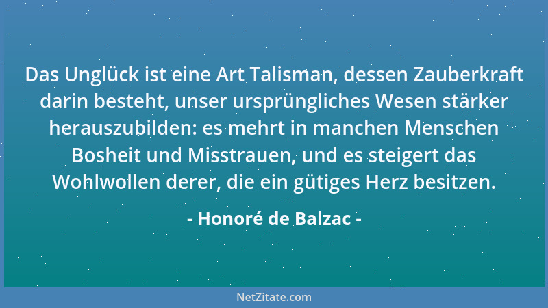 Honoré de Balzac - Das Unglück ist eine Art Talisman, dessen Zauberkraft darin besteht, unser ursprüngliches Wesen stärker...