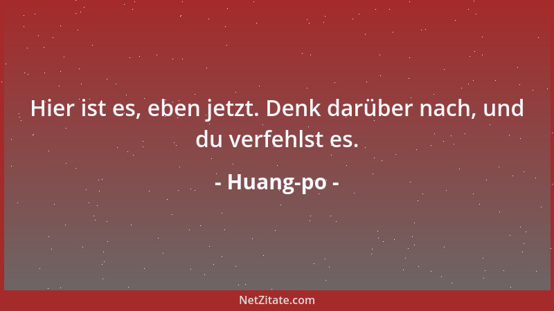 Huang-po - Hier ist es, eben jetzt. Denk darüber nach, und du verfehlst es....