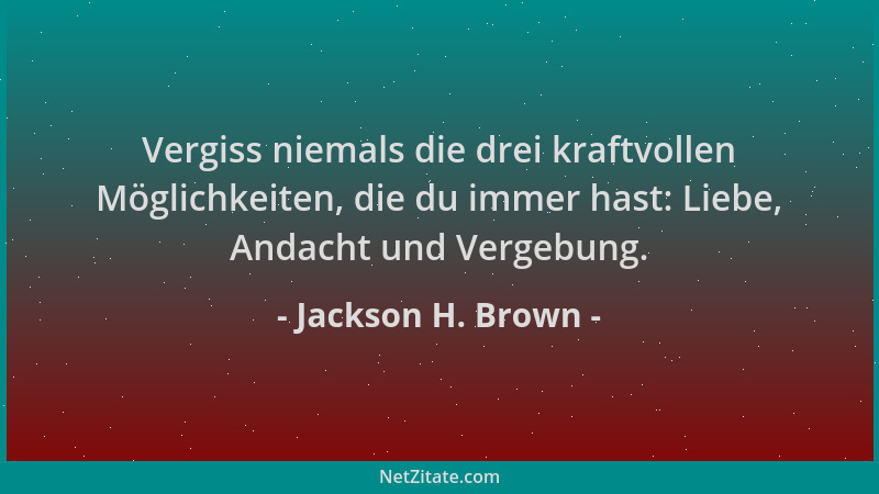 Jackson H. Brown - Vergiss niemals die drei kraftvollen Möglichkeiten, die du immer hast: Liebe, Andacht und Vergebung....