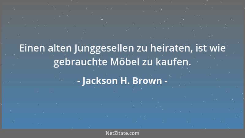Jackson H. Brown - Einen alten Junggesellen zu heiraten, ist wie gebrauchte Möbel zu kaufen....