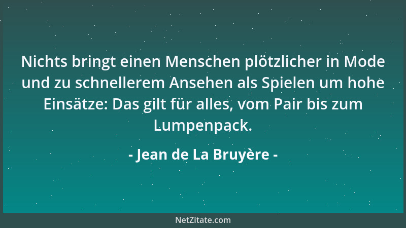 Jean de La Bruyère - Nichts bringt einen Menschen plötzlicher in Mode und zu schnellerem Ansehen als Spielen um hohe Einsät...