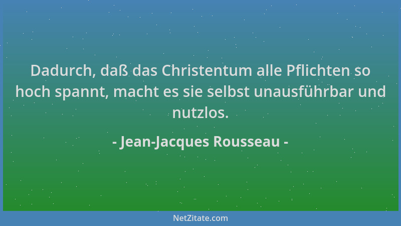 Jean-Jacques Rousseau - Dadurch, daß das Christentum alle Pflichten so hoch spannt, macht es sie selbst unausführbar und nu...