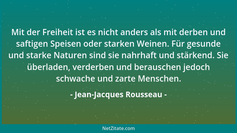 Jean-Jacques Rousseau - Mit der Freiheit ist es nicht anders als mit derben und saftigen Speisen oder starken Weinen. Für g...