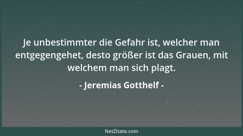 Jeremias Gotthelf - Je unbestimmter die Gefahr ist, welcher man entgegengehet, desto größer ist das Grauen, mit welchem man...
