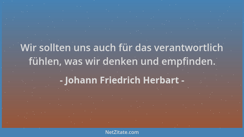 Johann Friedrich Herbart - Wir sollten uns auch für das verantwortlich fühlen, was wir denken und empfinden....