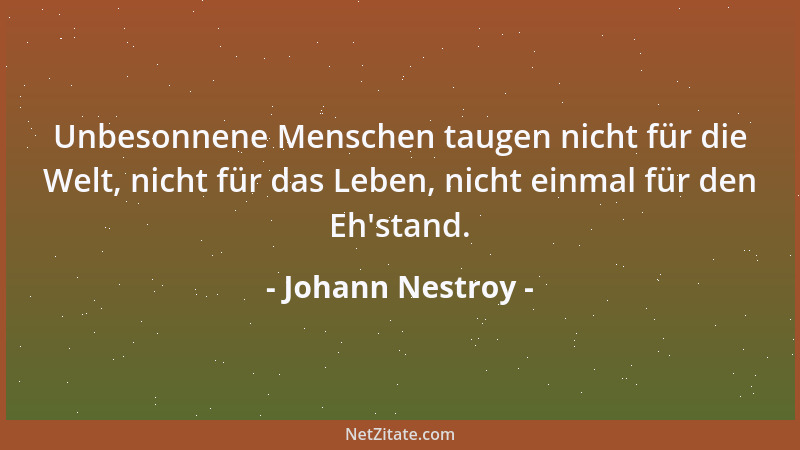 Johann Nestroy - Unbesonnene Menschen taugen nicht für die Welt, nicht für das Leben, nicht einmal für den Eh 'stand....