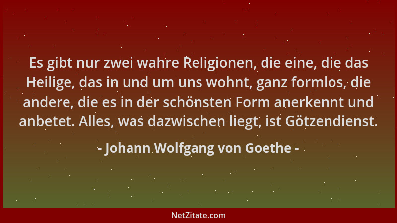Johann Wolfgang von Goethe - Es gibt nur zwei wahre Religionen, die eine, die das Heilige, das in und um uns wohnt, ganz fo...