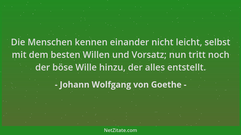 Johann Wolfgang von Goethe - Die Menschen kennen einander nicht leicht, selbst mit dem besten Willen und Vorsatz; nun tritt...