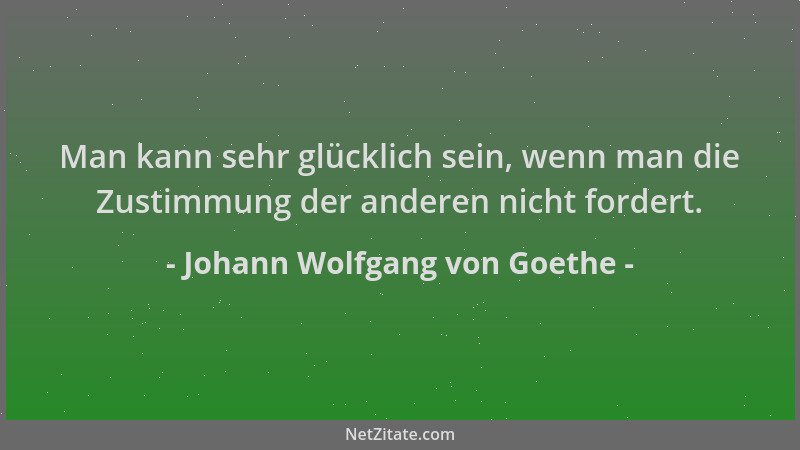 Johann Wolfgang von Goethe - Man kann sehr glücklich sein, wenn man die Zustimmung der anderen nicht fordert....