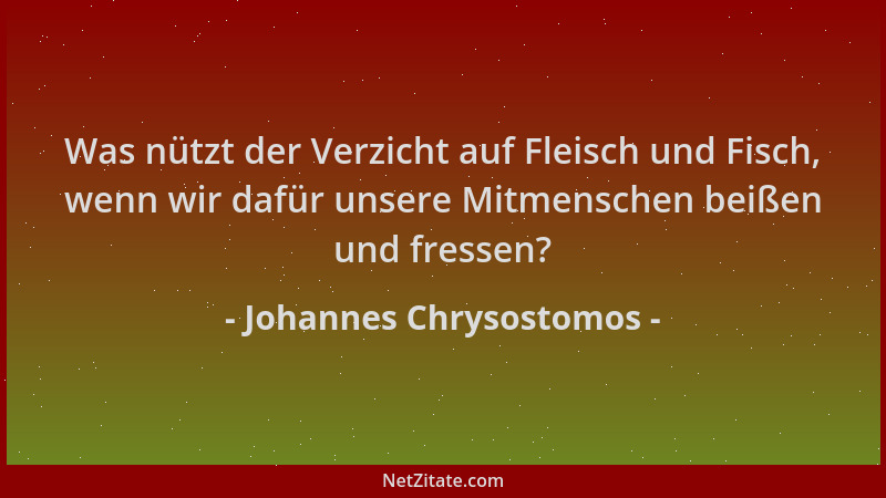 Johannes Chrysostomos - Was nützt der Verzicht auf Fleisch und Fisch, wenn wir dafür unsere Mitmenschen beißen und fressen?...