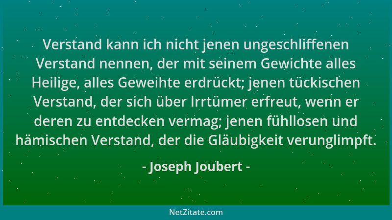 Joseph Joubert - Verstand kann ich nicht jenen ungeschliffenen Verstand nennen, der mit seinem Gewichte alles Heilige, alle...