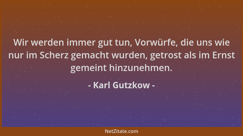 Karl Gutzkow - Wir werden immer gut tun, Vorwürfe, die uns wie nur im Scherz gemacht wurden, getrost als im Ernst gemeint h...