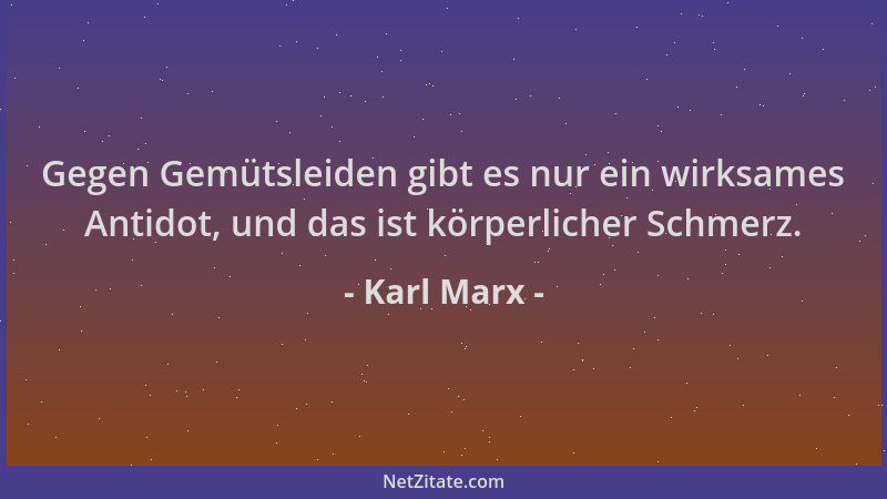 Karl Marx - Gegen Gemütsleiden gibt es nur ein wirksames Antidot, und das ist körperlicher Schmerz....