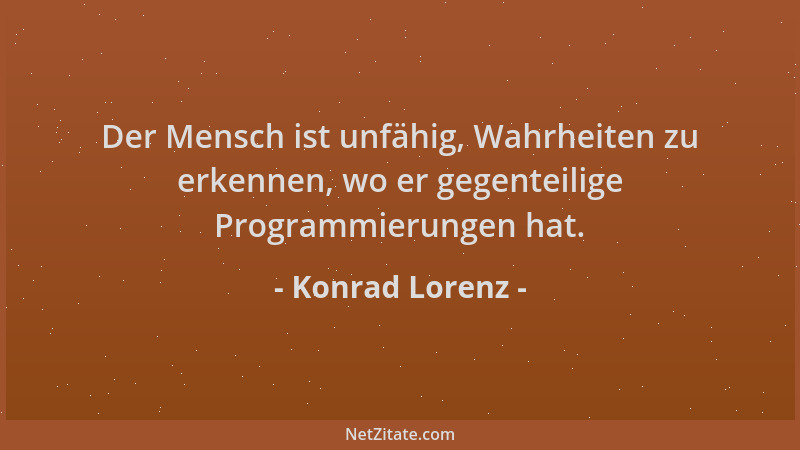 Konrad Lorenz - Der Mensch ist unfähig, Wahrheiten zu erkennen, wo er gegenteilige Programmierungen hat....
