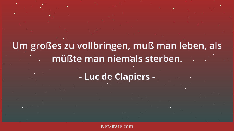 Luc de Clapiers - Um großes zu vollbringen, muß man leben, als müßte man niemals sterben....