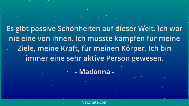 Madonna - Es gibt passive Schönheiten auf dieser Welt. Ich war nie eine von ihnen. Ich musste kämpfen für meine Ziele, mein...