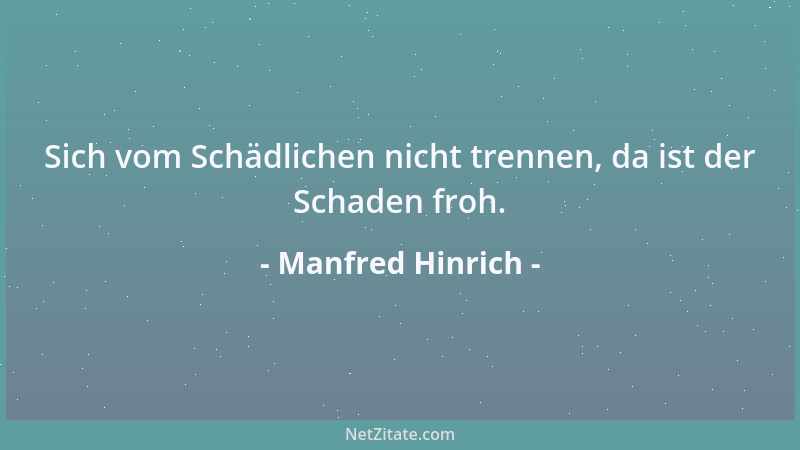 Manfred Hinrich - Sich vom Schädlichen nicht trennen, da ist der Schaden froh....
