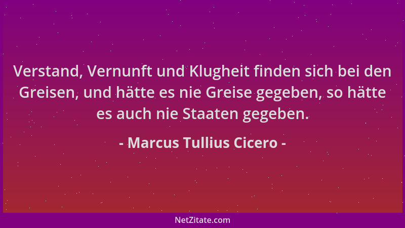 Marcus Tullius Cicero - Verstand, Vernunft und Klugheit finden sich bei den Greisen, und hätte es nie Greise gegeben, so hä...