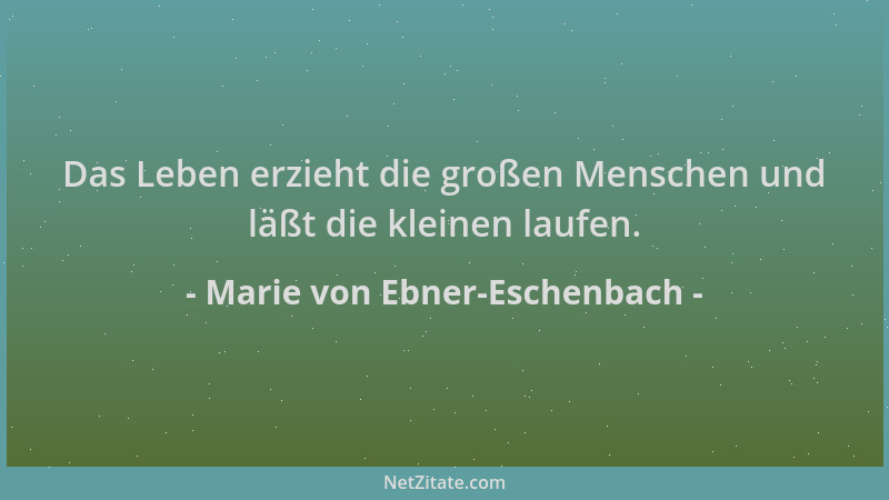 Marie von Ebner-Eschenbach - Das Leben erzieht die großen Menschen und läßt die kleinen laufen....