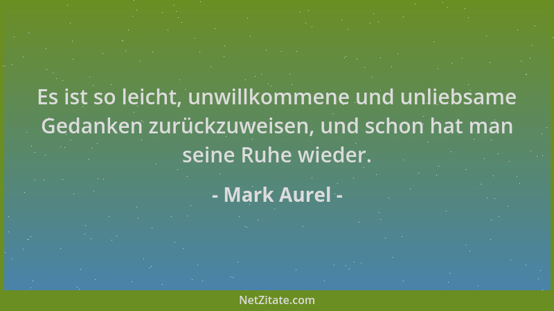 Mark Aurel - Es ist so leicht, unwillkommene und unliebsame Gedanken zurückzuweisen, und schon hat man seine Ruhe wieder....