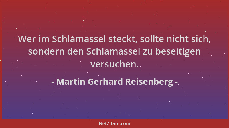 Martin Gerhard Reisenberg - Wer im Schlamassel steckt, sollte nicht sich, sondern den Schlamassel zu beseitigen versuchen....