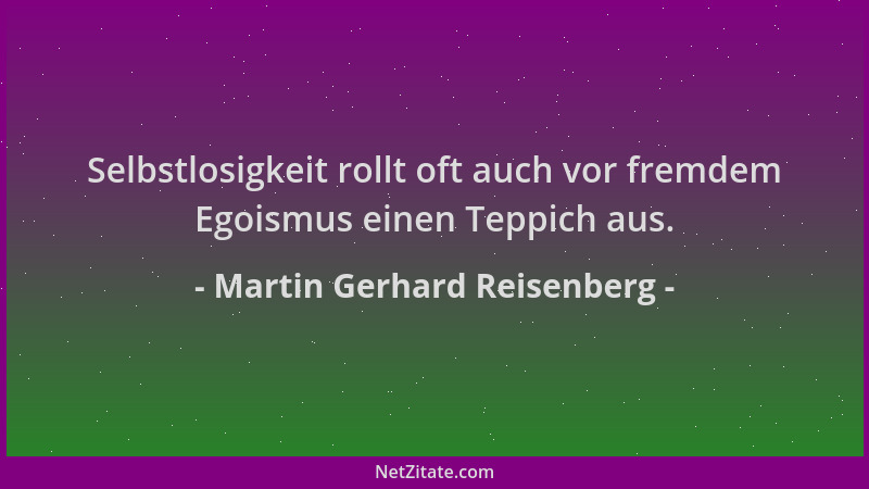 Martin Gerhard Reisenberg - Selbstlosigkeit rollt oft auch vor fremdem Egoismus einen Teppich aus....
