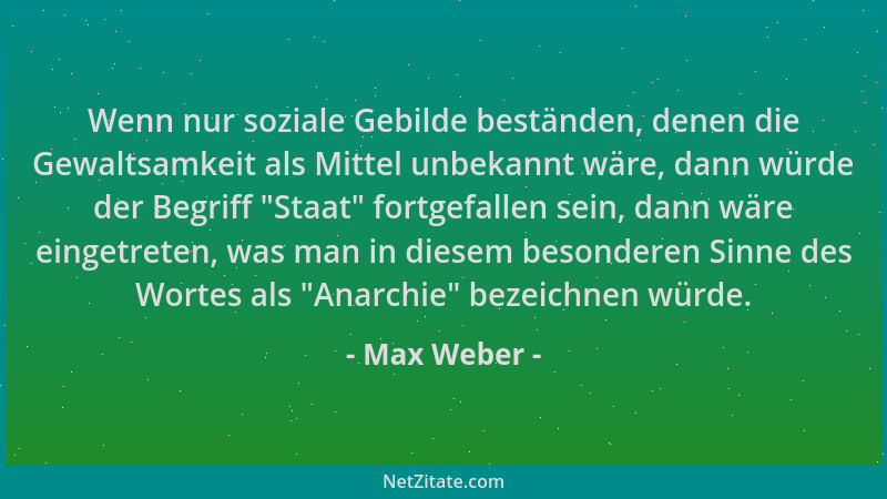 Max Weber - Wenn nur soziale Gebilde beständen, denen die Gewaltsamkeit als Mittel unbekannt wäre, dann würde der Begriff  "...