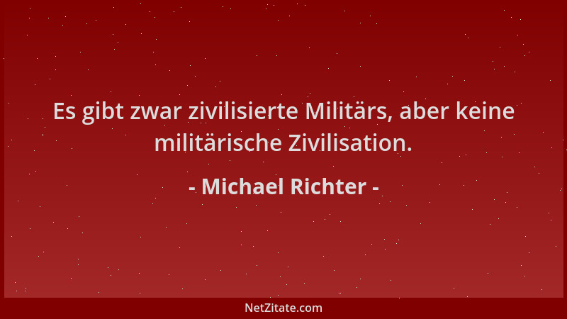 Michael Richter - Es gibt zwar zivilisierte Militärs, aber keine militärische Zivilisation....