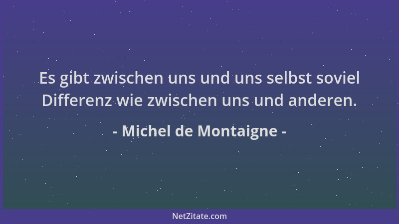 Michel de Montaigne - Es gibt zwischen uns und uns selbst soviel Differenz wie zwischen uns und anderen....