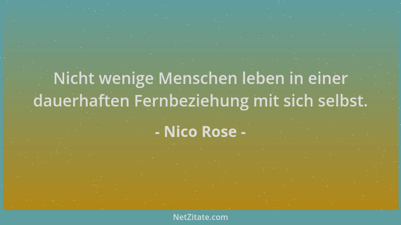 Nico Rose - Nicht wenige Menschen leben in einer dauerhaften Fernbeziehung mit sich selbst....