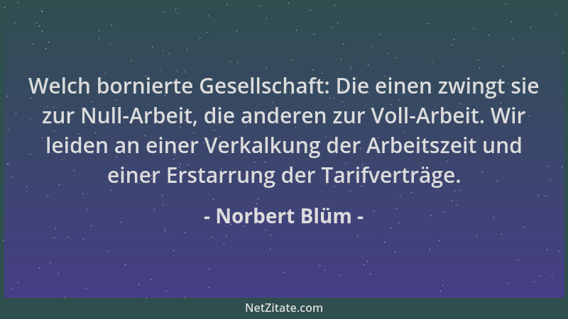 Norbert Blüm - Welch bornierte Gesellschaft: Die einen zwingt sie zur Null-Arbeit, die anderen zur Voll-Arbeit. Wir leiden...
