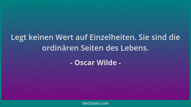Oscar Wilde - Legt keinen Wert auf Einzelheiten. Sie sind die ordinären Seiten des Lebens....