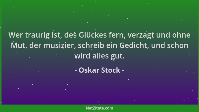 Oskar Stock - Wer traurig ist, des Glückes fern, verzagt und ohne Mut, der musizier, schreib ein Gedicht, und schon wird al...