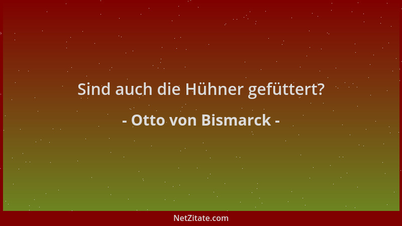 Otto von Bismarck - Sind auch die Hühner gefüttert?...