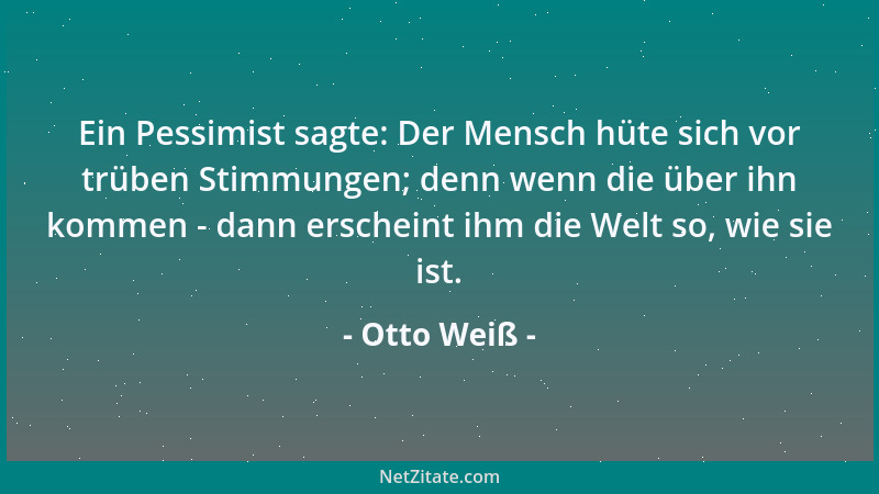 Otto Weiß - Ein Pessimist sagte: Der Mensch hüte sich vor trüben Stimmungen; denn wenn die über ihn kommen - dann erscheint...