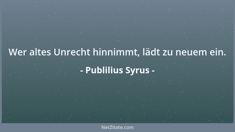 Publilius Syrus - Wer altes Unrecht hinnimmt, lädt zu neuem ein....