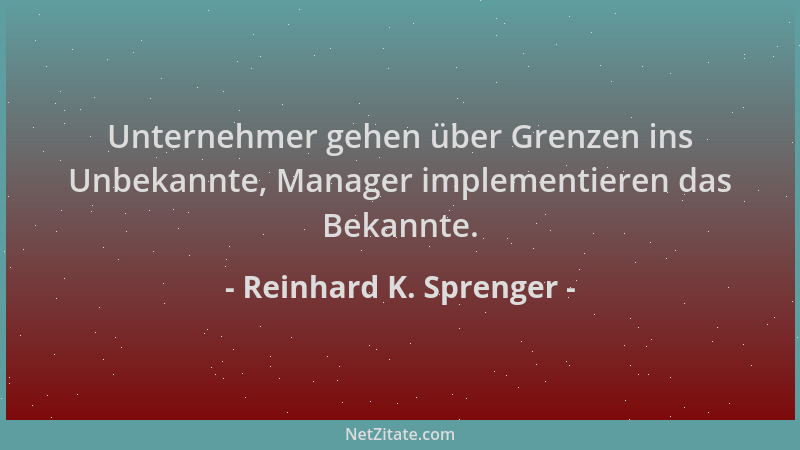 Reinhard K. Sprenger - Unternehmer gehen über Grenzen ins Unbekannte, Manager implementieren das Bekannte....