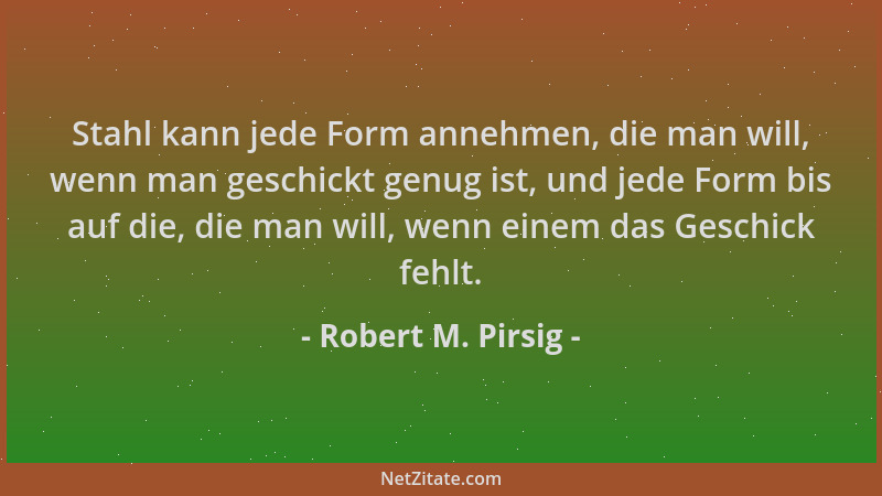 Robert M. Pirsig - Stahl kann jede Form annehmen, die man will, wenn man geschickt genug ist, und jede Form bis auf die, di...