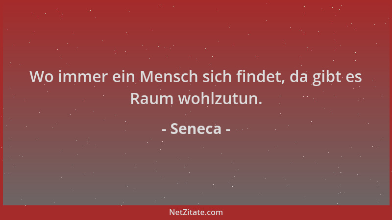 Seneca - Wo immer ein Mensch sich findet, da gibt es Raum wohlzutun....