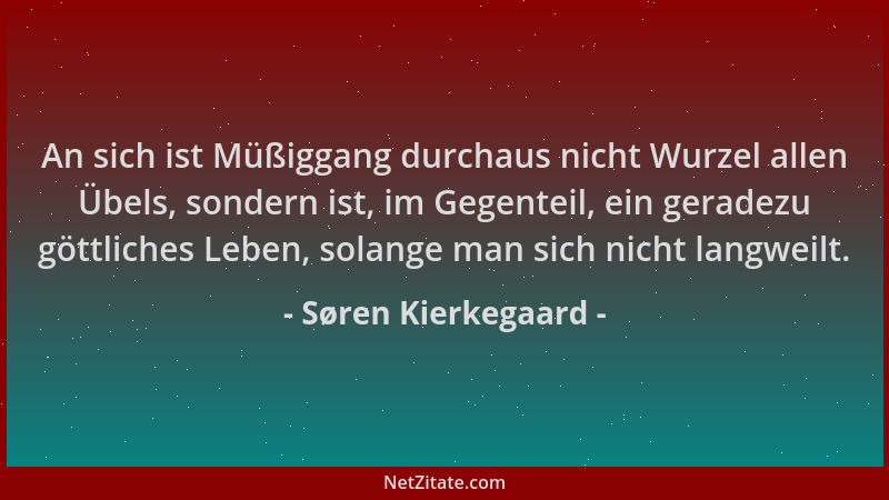 Søren Kierkegaard - An sich ist Müßiggang durchaus nicht Wurzel allen Übels, sondern ist, im Gegenteil, ein geradezu göttli...