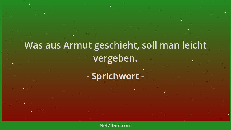 Sprichwort - Was aus Armut geschieht, soll man leicht vergeben....