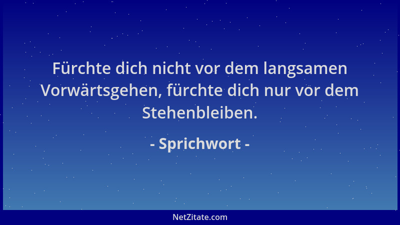 Sprichwort - Fürchte dich nicht vor dem langsamen Vorwärtsgehen, fürchte dich nur vor dem Stehenbleiben....